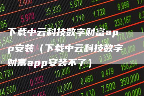 下载中云科技数字财富app安装（下载中云科技数字财富app安装不了）