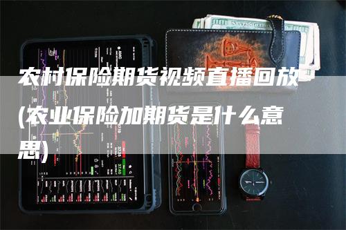 农村保险期货视频直播回放(农业保险加期货是什么意思)-领航期货