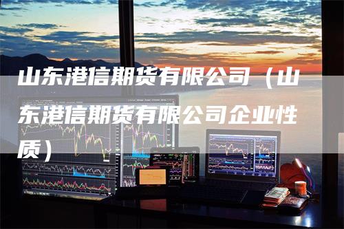 山东港信期货有限公司（山东港信期货有限公司企业性质）-领航期货