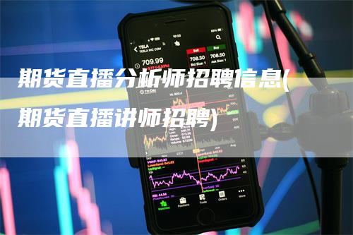 期货直播分析师招聘信息(期货直播讲师招聘)-领航期货