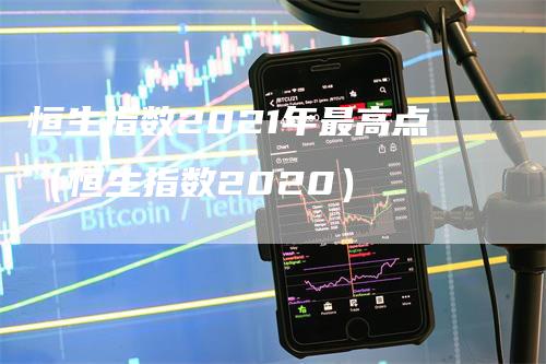 恒生指数2021年最高点（恒生指数2020）-领航期货