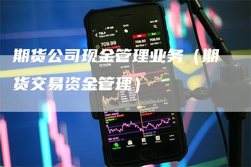 期货公司现金管理业务（期货交易资金管理）-领航期货