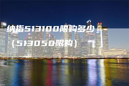 纳指513100限购多少（513050限购）-领航期货