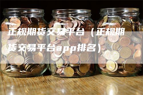 正规期货交易平台（正规期货交易平台app排名）