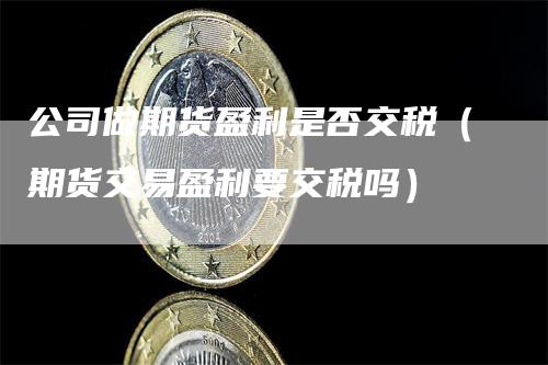 公司做期货盈利是否交税（期货交易盈利要交税吗）-领航期货