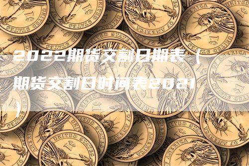 2022期货交割日期表（期货交割日时间表2021）