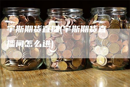 宇斯期货直播(宇斯期货直播间怎么进)