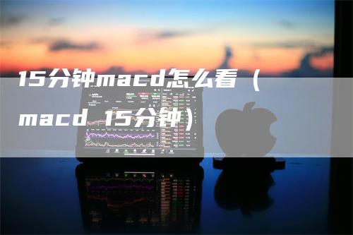 15分钟macd怎么看（macd 15分钟）