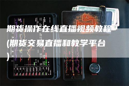 期货操作在线直播视频教程(期货交易直播和教学平台)-领航期货