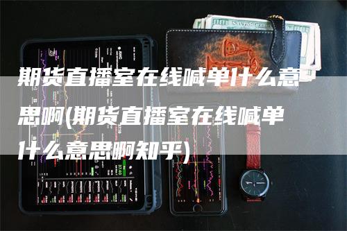 期货直播室在线喊单什么意思啊(期货直播室在线喊单什么意思啊知乎)-领航期货