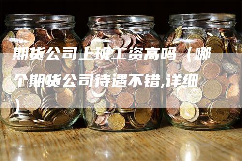 期货公司上班工资高吗（哪个期货公司待遇不错,详细）-领航期货