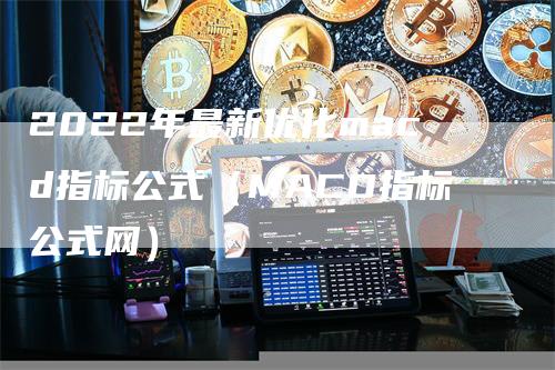 2022年最新优化macd指标公式（MACD指标公式网）-领航期货