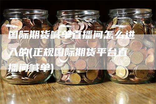 国际期货喊单直播间怎么进入的(正规国际期货平台直播间喊单)