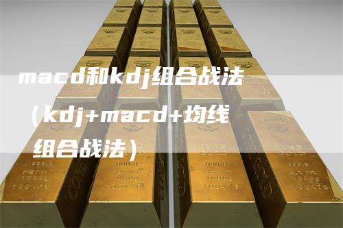 macd和kdj组合战法（kdj+macd+均线 组合战法）-领航期货