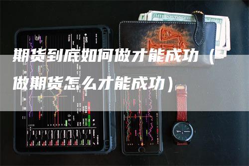 期货到底如何做才能成功（做期货怎么才能成功）