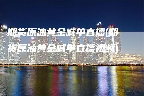 期货原油黄金喊单直播(期货原油黄金喊单直播视频)-领航期货