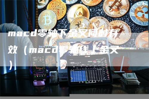 macd零轴下金叉何时有效（macd零轴线上金叉）-领航期货