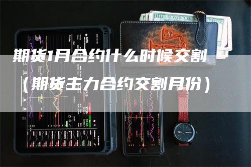 期货1月合约什么时候交割（期货主力合约交割月份）-领航期货