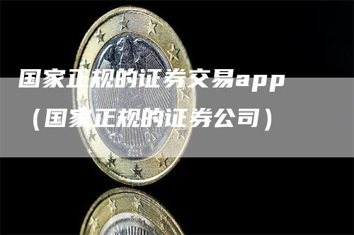 国家正规的证券交易app（国家正规的证券公司）-领航期货