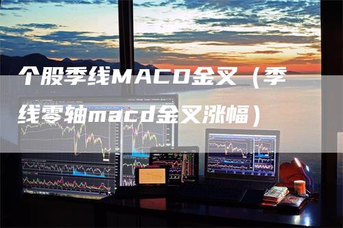 个股季线MACD金叉（季线零轴macd金叉涨幅）-领航期货