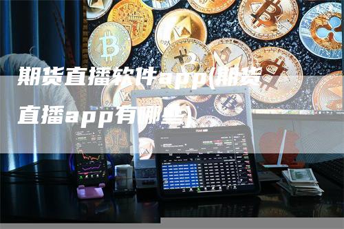 期货直播软件app(期货直播app有哪些)-领航期货