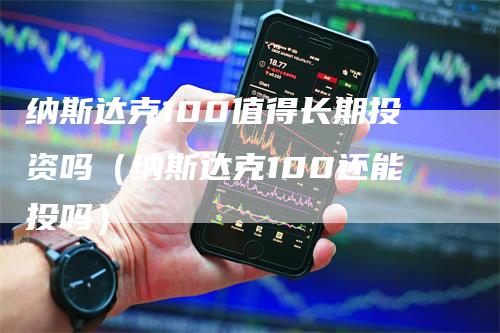 纳斯达克100值得长期投资吗（纳斯达克100还能投吗）-领航期货