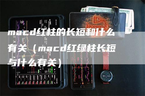 macd红柱的长短和什么有关（macd红绿柱长短与什么有关）-领航期货