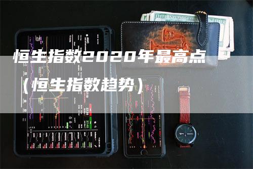 恒生指数2020年最高点（恒生指数趋势）-领航期货