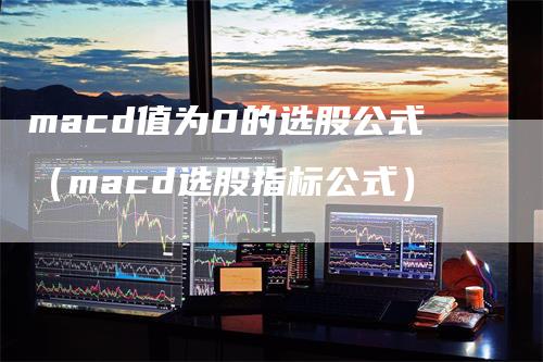 macd值为0的选股公式（macd选股指标公式）-领航期货