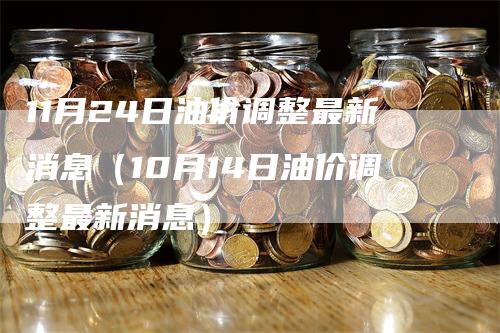 11月24日油价调整最新消息（10月14日油价调整最新消息）-领航期货