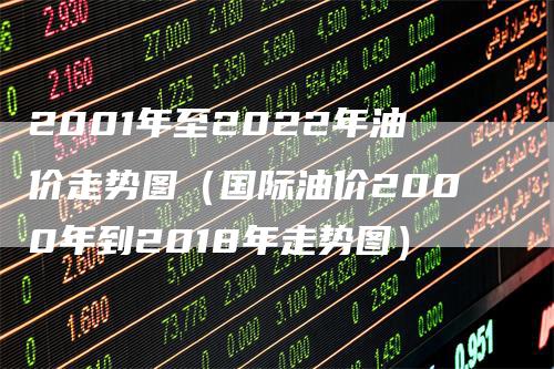 2001年至2022年油价走势图（国际油价2000年到2018年走势图）