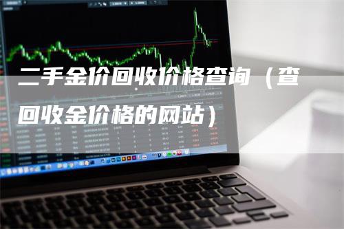 二手金价回收价格查询（查回收金价格的网站）-领航期货