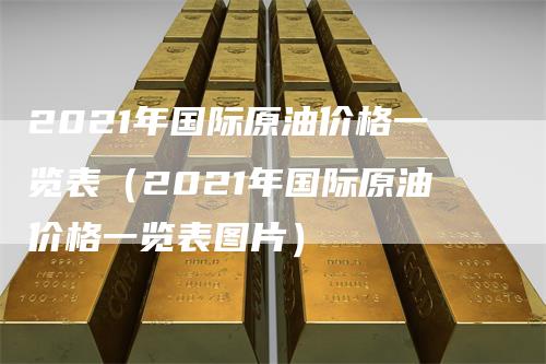 2021年国际原油价格一览表（2021年国际原油价格一览表图片）-领航期货