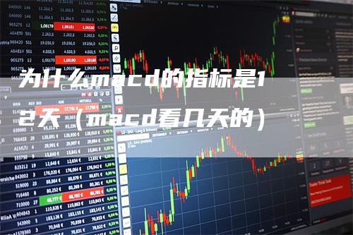 为什么macd的指标是12天（macd看几天的）-领航期货