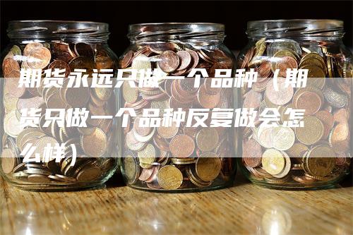 期货永远只做一个品种（期货只做一个品种反复做会怎么样）