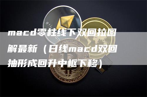 macd零柱线下双回拉图解最新（日线macd双回抽形成回升中枢下移）