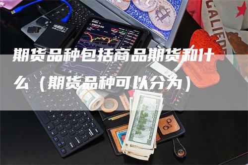 期货品种包括商品期货和什么（期货品种可以分为）-领航期货