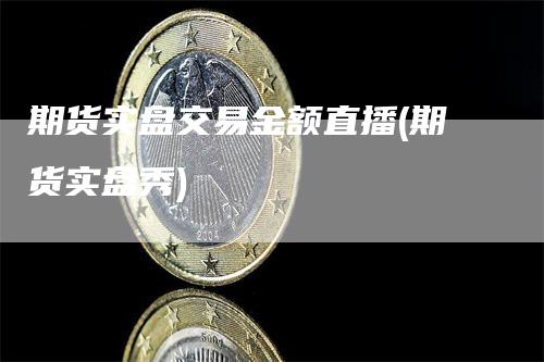 期货实盘交易金额直播(期货实盘秀)