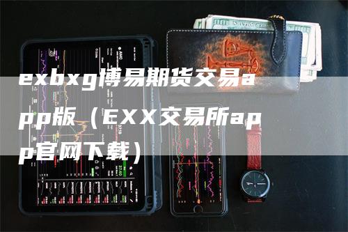 exbxg博易期货交易app版（EXX交易所app官网下载）