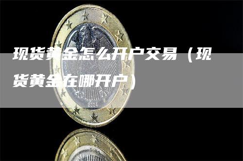 现货黄金怎么开户交易（现货黄金在哪开户）-领航期货