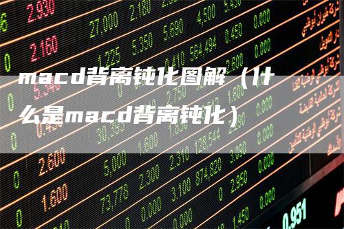 macd背离钝化图解（什么是macd背离钝化）-领航期货