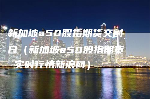 新加坡a50股指期货交割日（新加坡a50股指期货 实时行情新浪网）-领航期货