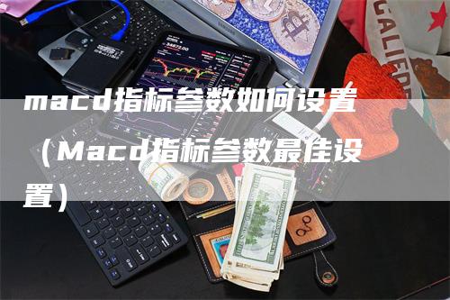 macd指标参数如何设置（Macd指标参数最佳设置）