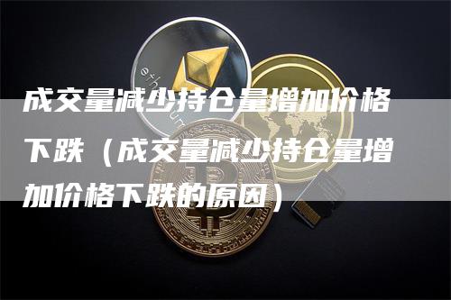 成交量减少持仓量增加价格下跌（成交量减少持仓量增加价格下跌的原因）-领航期货