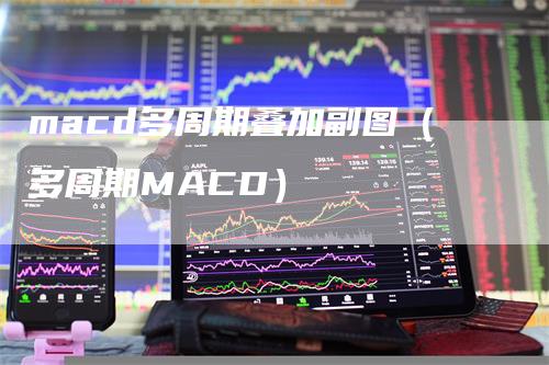 macd多周期叠加副图（多周期MACD）-领航期货