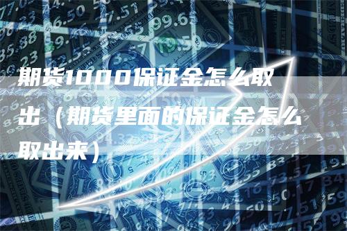 期货1000保证金怎么取出（期货里面的保证金怎么取出来）-领航期货