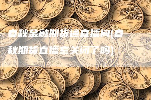 春秋金融期货通直播间(春秋期货直播室关闭了吗)-领航期货