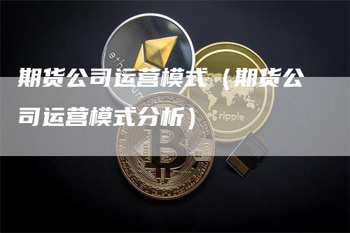 期货公司运营模式（期货公司运营模式分析）-领航期货