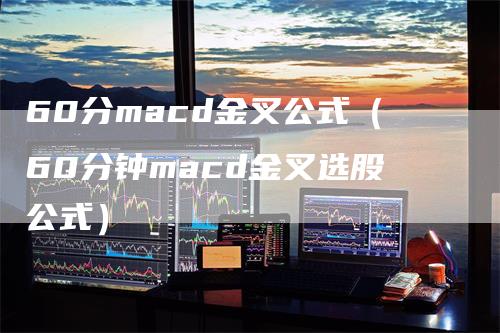 60分macd金叉公式（60分钟macd金叉选股公式）-领航期货