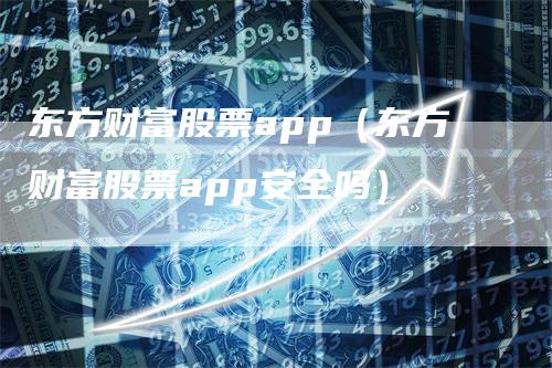 东方财富股票app（东方财富股票app安全吗）-领航期货